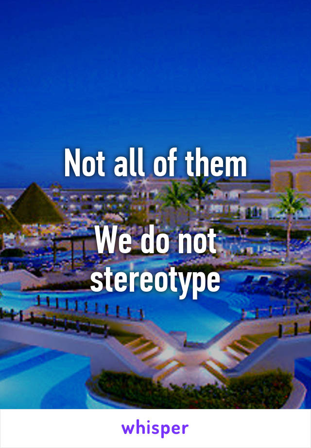 Not all of them

We do not stereotype