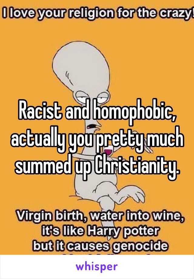 Racist and homophobic, actually you pretty much summed up Christianity. 