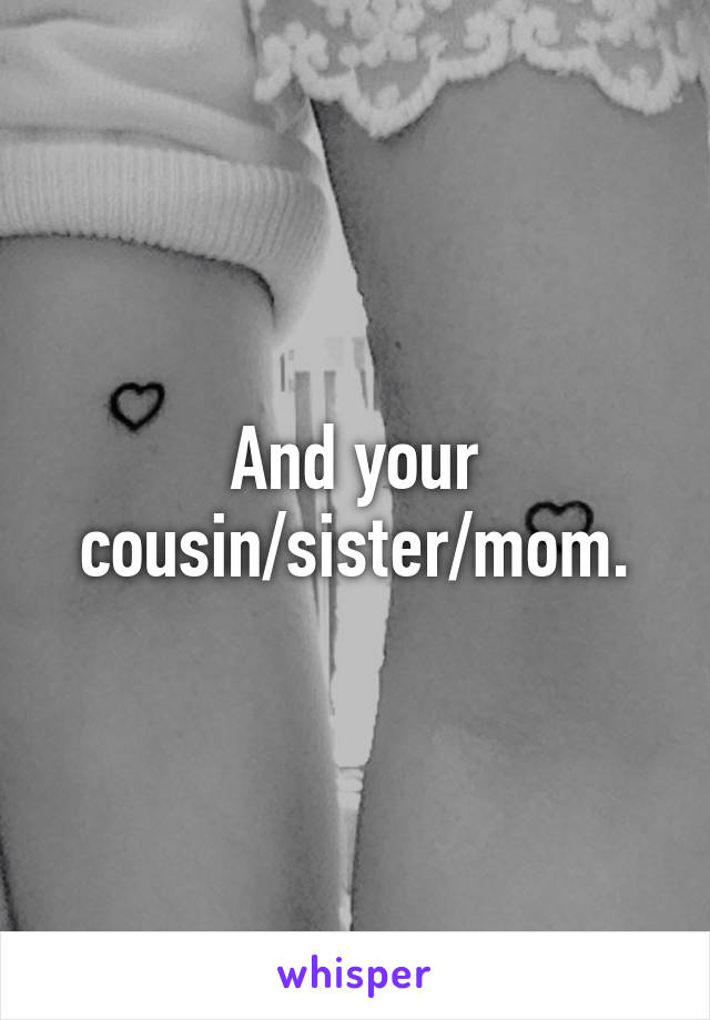 And your cousin/sister/mom.