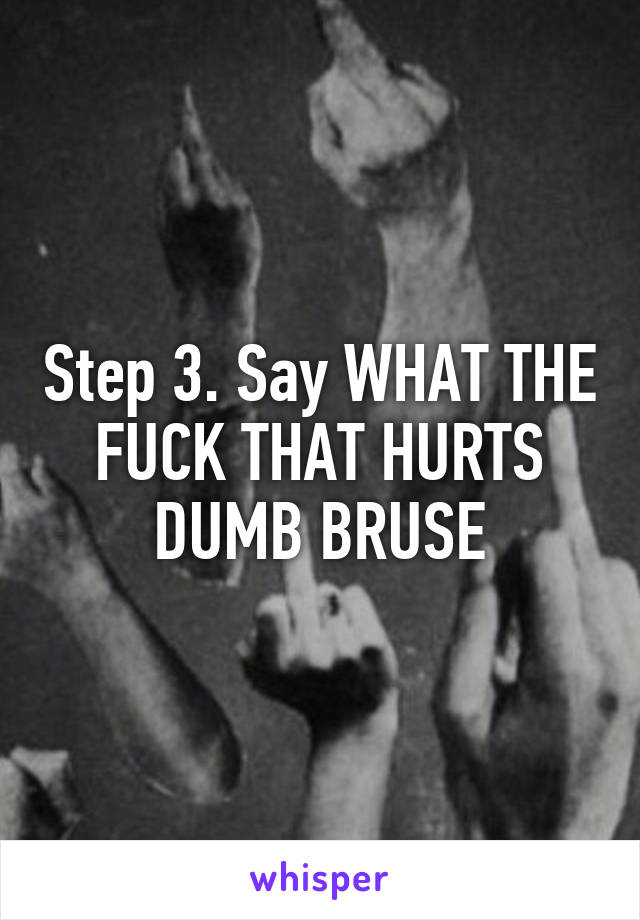 Step 3. Say WHAT THE FUCK THAT HURTS DUMB BRUSE