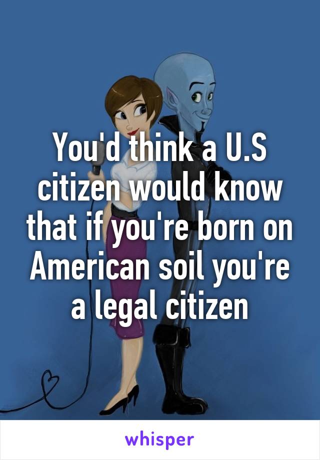 You'd think a U.S citizen would know that if you're born on American soil you're a legal citizen