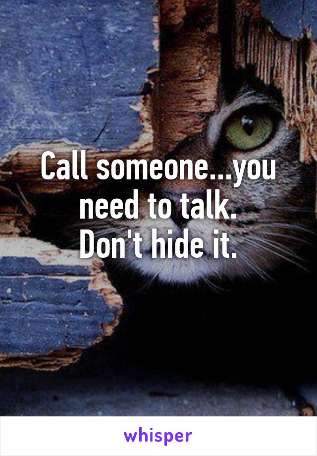 Call someone...you need to talk.
Don't hide it.
