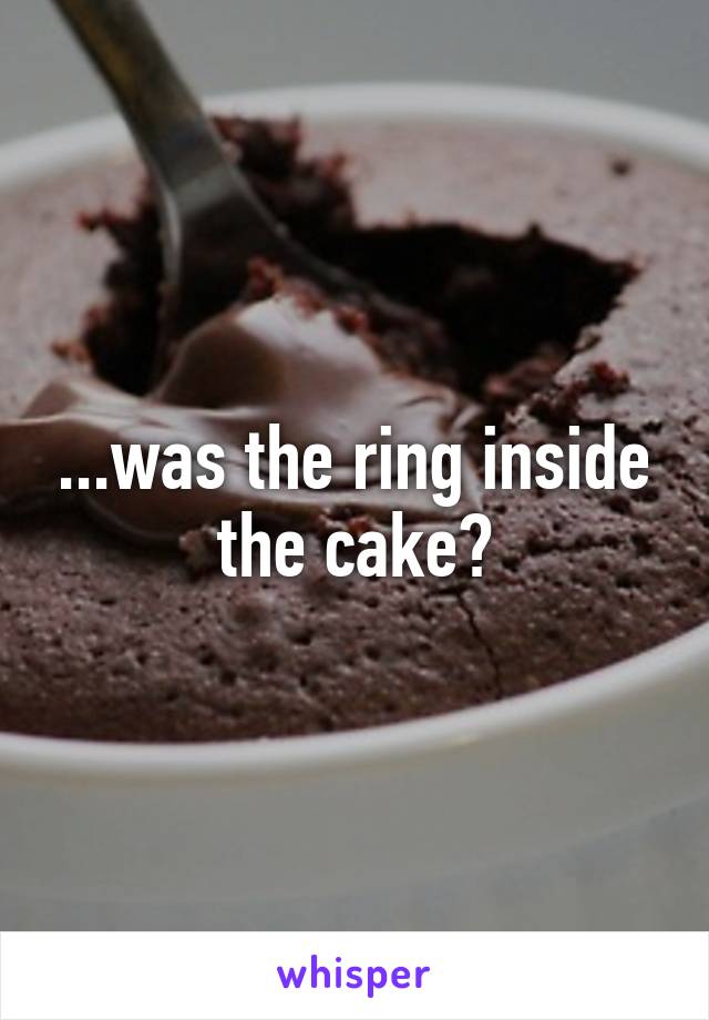...was the ring inside the cake?