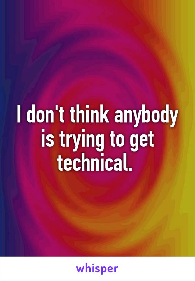 I don't think anybody is trying to get technical. 