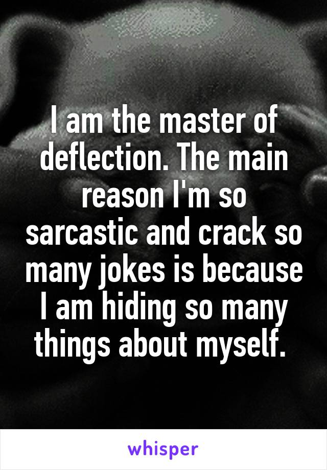 I am the master of deflection. The main reason I'm so sarcastic and crack so many jokes is because I am hiding so many things about myself. 