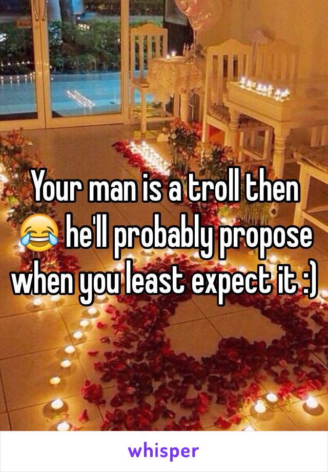 Your man is a troll then 😂 he'll probably propose when you least expect it :)