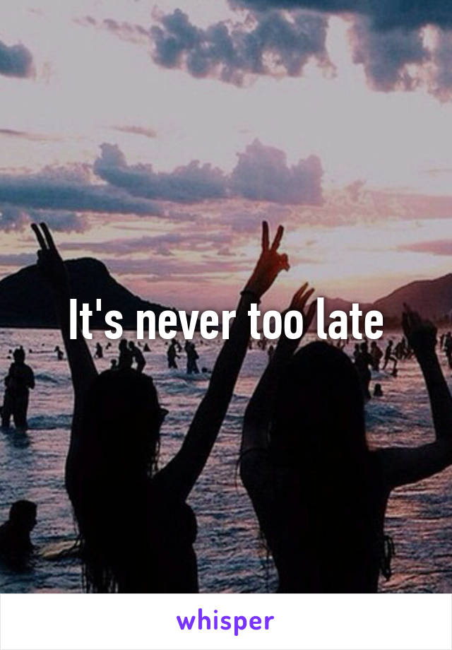 It's never too late