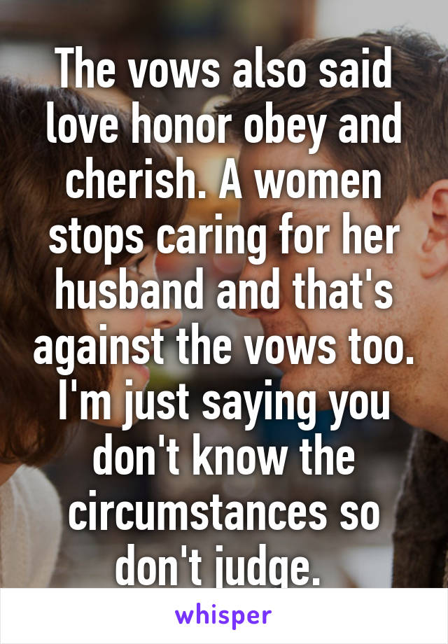 The vows also said love honor obey and cherish. A women stops caring for her husband and that's against the vows too. I'm just saying you don't know the circumstances so don't judge. 