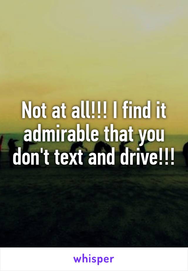 Not at all!!! I find it admirable that you don't text and drive!!!