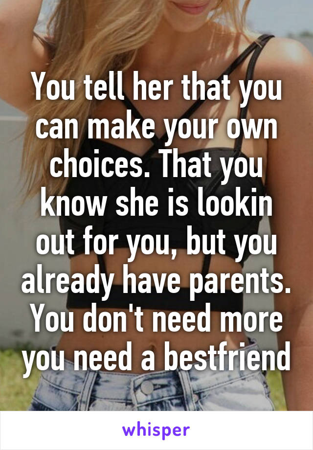 You tell her that you can make your own choices. That you know she is lookin out for you, but you already have parents. You don't need more you need a bestfriend