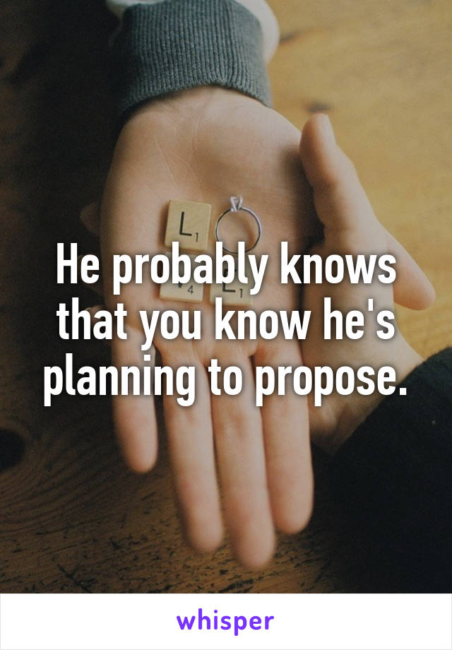 He probably knows that you know he's planning to propose.