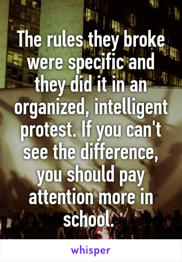 The rules they broke were specific and they did it in an organized, intelligent protest. If you can't see the difference, you should pay attention more in school. 