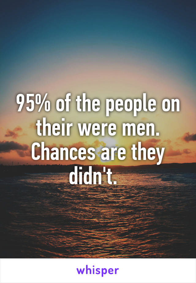 95% of the people on their were men. Chances are they didn't.  