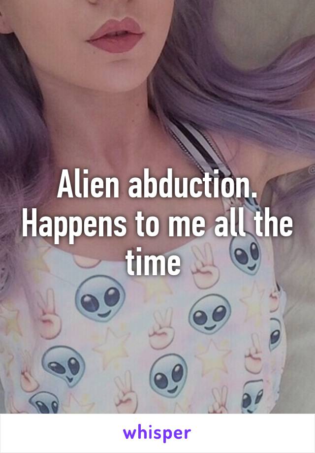 Alien abduction. Happens to me all the time 