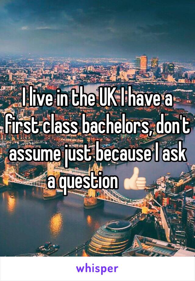 I live in the UK I have a first class bachelors, don't assume just because I ask a question 👍🏻