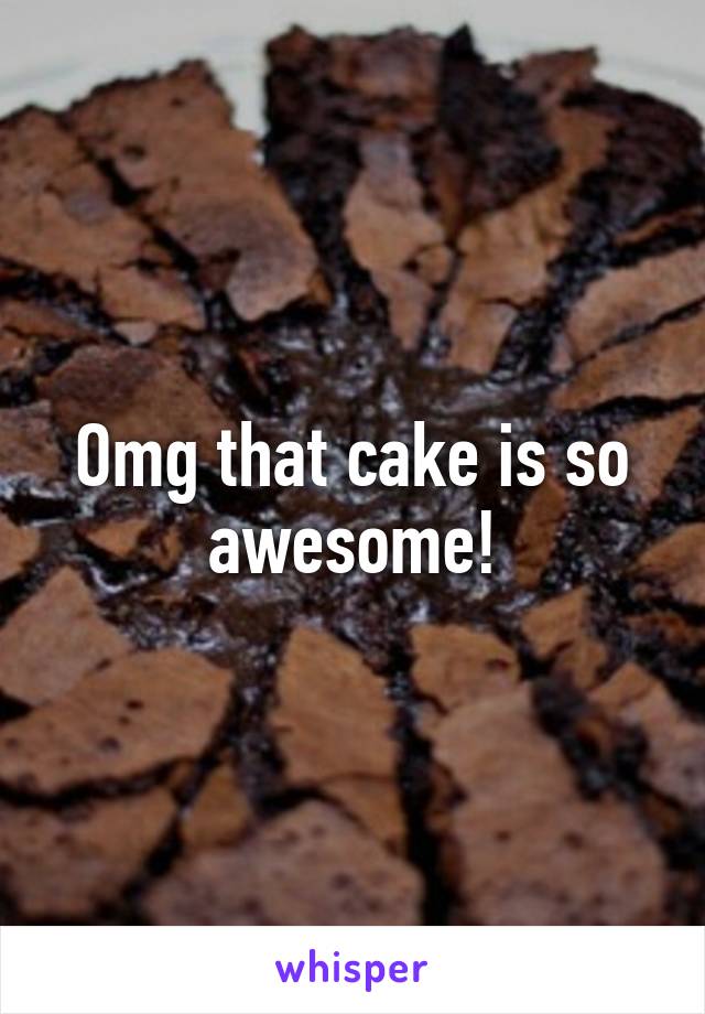 Omg that cake is so awesome!