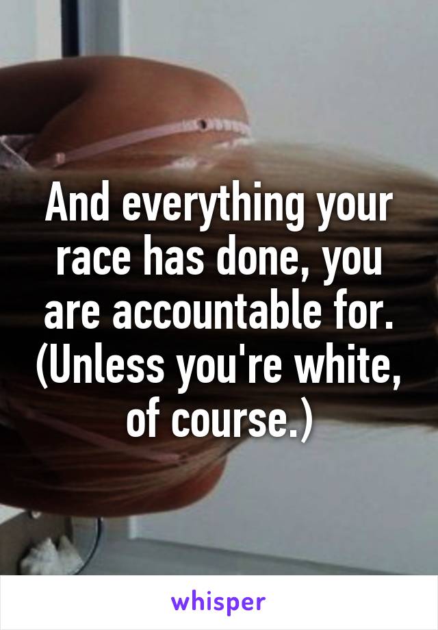 And everything your race has done, you are accountable for. (Unless you're white, of course.)