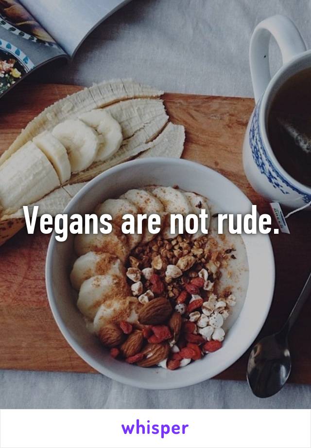 Vegans are not rude. 