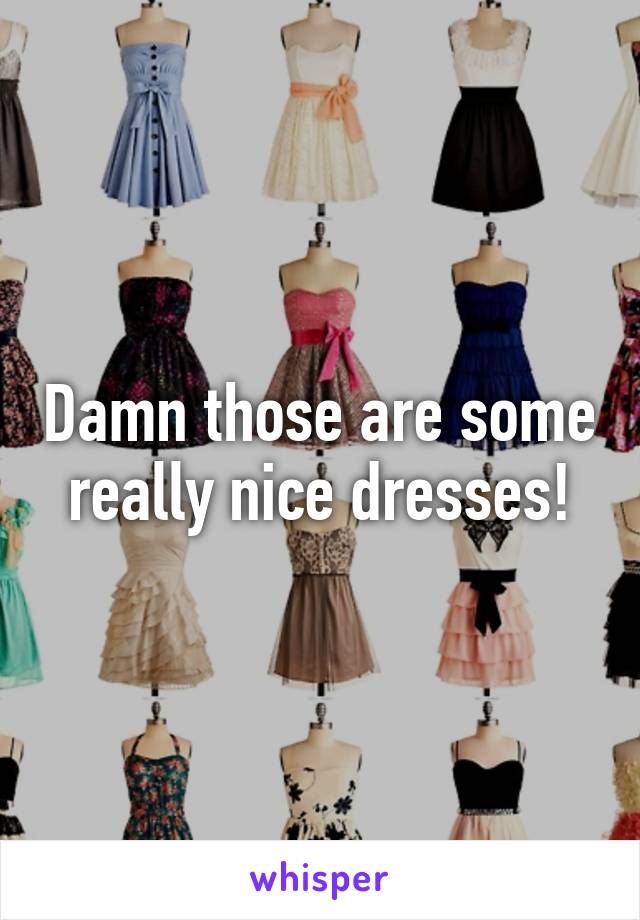 Damn those are some really nice dresses!