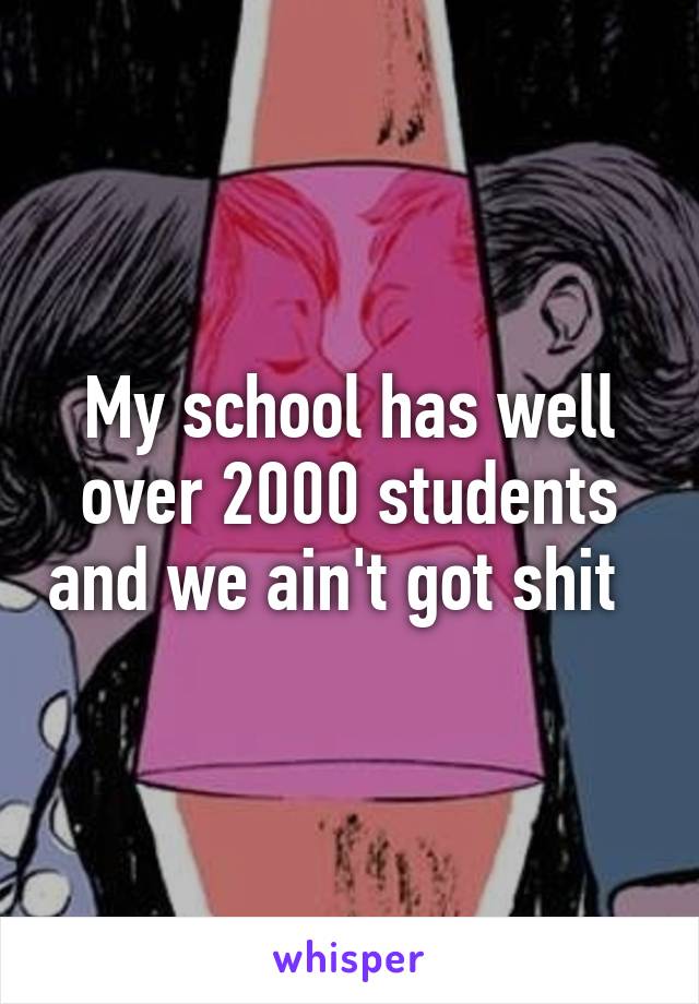 My school has well over 2000 students and we ain't got shit  