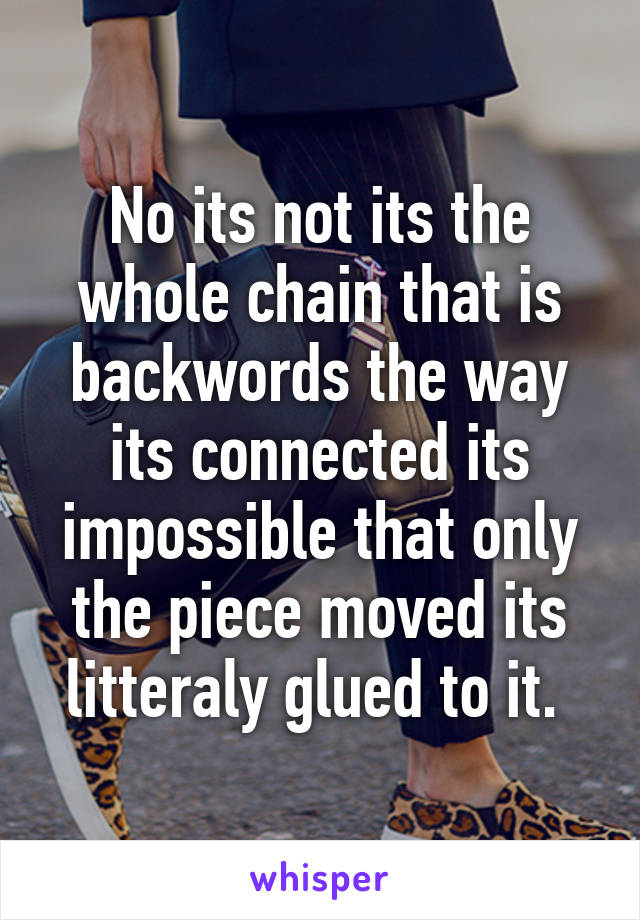 No its not its the whole chain that is backwords the way its connected its impossible that only the piece moved its litteraly glued to it. 