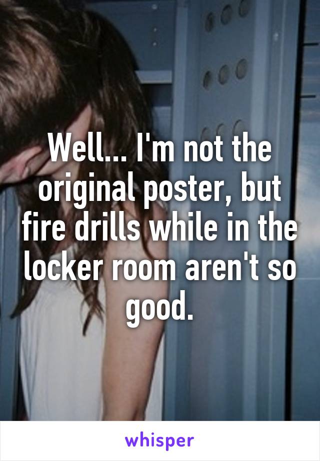 Well... I'm not the original poster, but fire drills while in the locker room aren't so good.