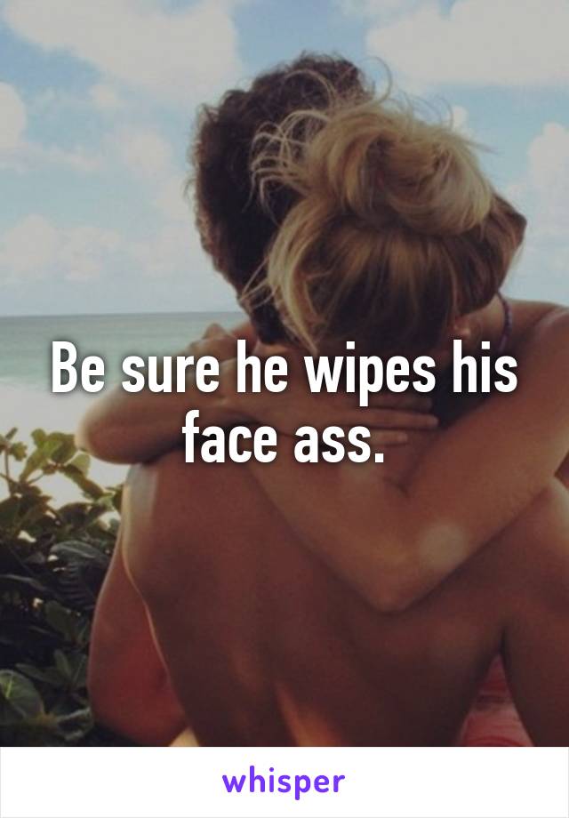 Be sure he wipes his face ass.