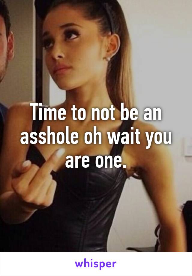 Time to not be an asshole oh wait you are one.