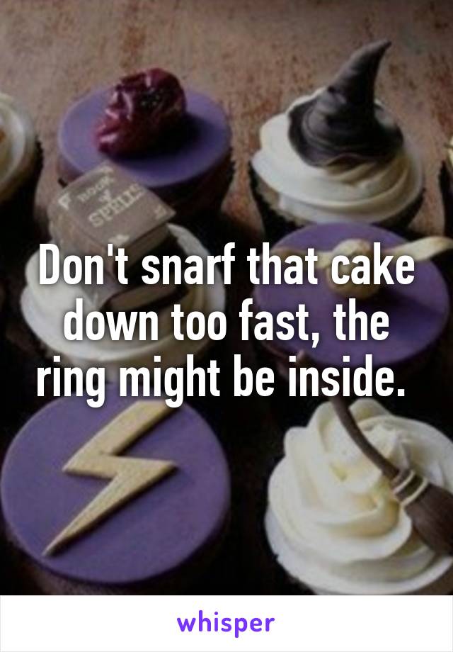 Don't snarf that cake down too fast, the ring might be inside. 