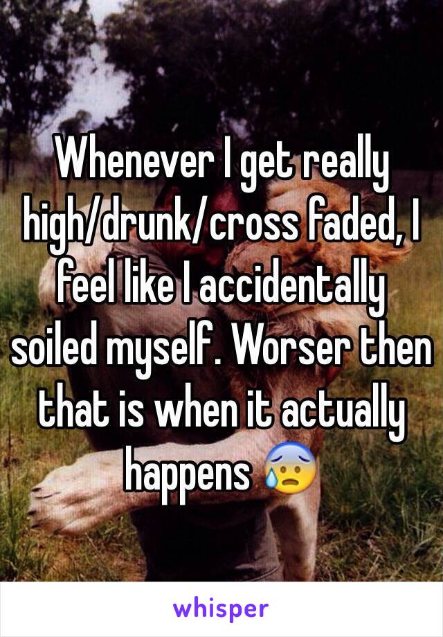 Whenever I get really high/drunk/cross faded, I feel like I accidentally soiled myself. Worser then that is when it actually happens 😰