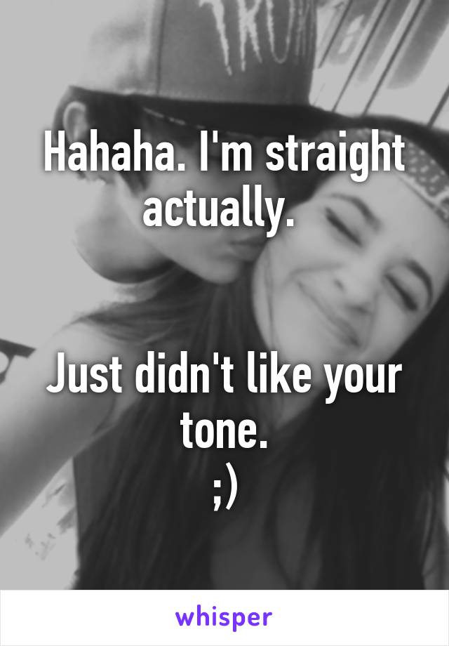 Hahaha. I'm straight actually. 


Just didn't like your tone.
;)