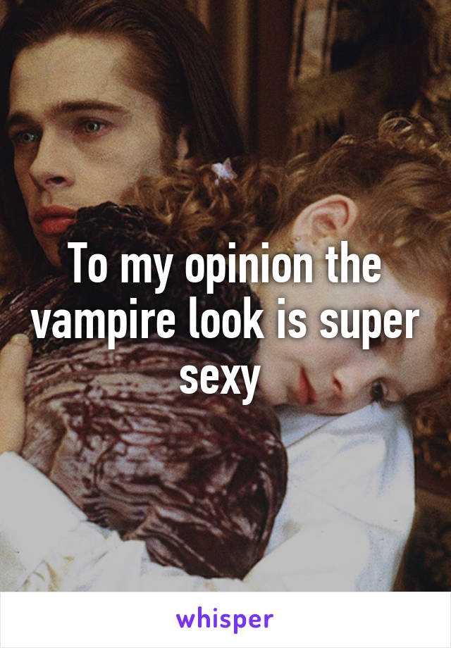 To my opinion the vampire look is super sexy 