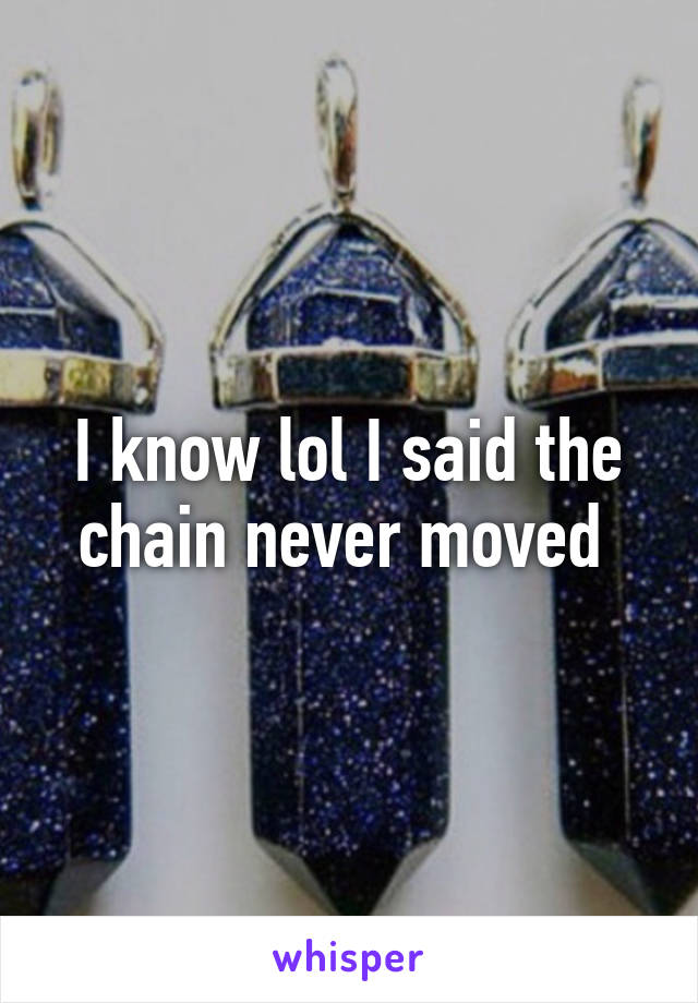 I know lol I said the chain never moved 