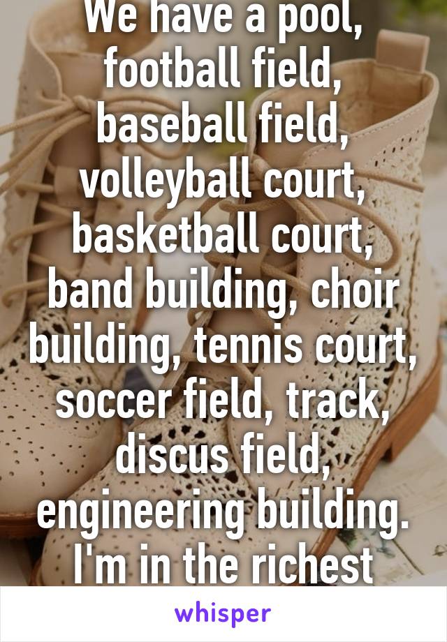 We have a pool, football field, baseball field, volleyball court, basketball court, band building, choir building, tennis court, soccer field, track, discus field, engineering building. I'm in the richest county in Mississippi.