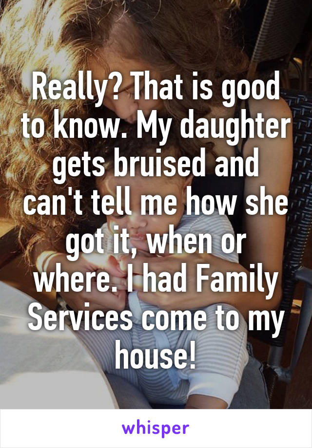 Really? That is good to know. My daughter gets bruised and can't tell me how she got it, when or where. I had Family Services come to my house!