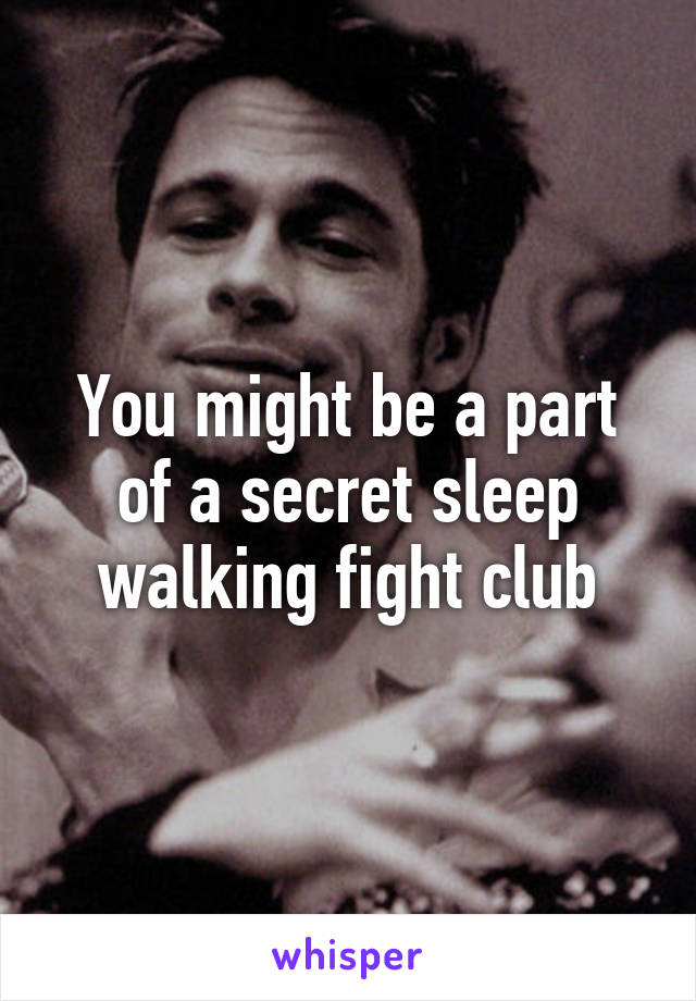 You might be a part of a secret sleep walking fight club