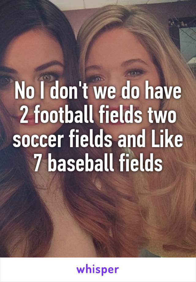 No I don't we do have 2 football fields two soccer fields and Like 7 baseball fields
