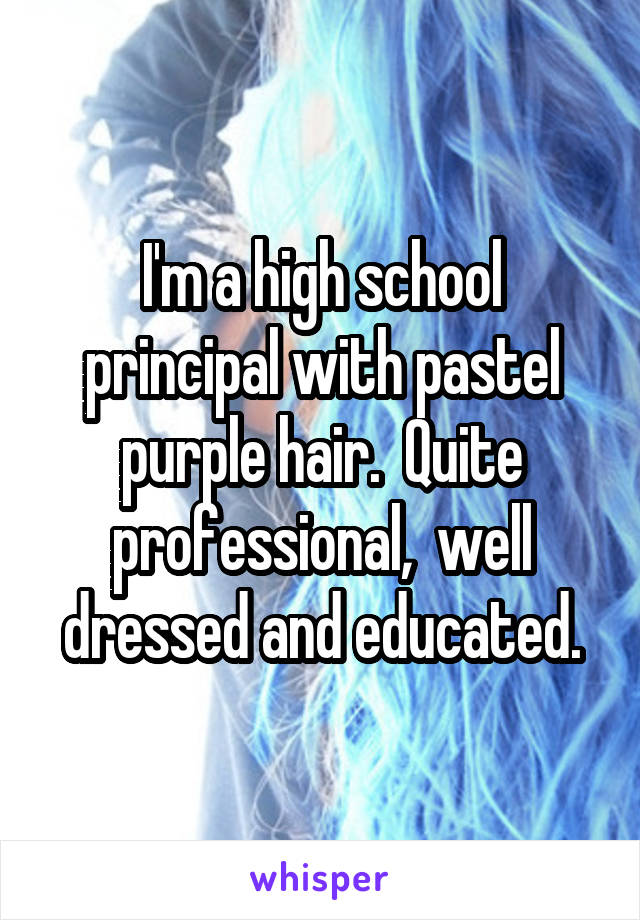I'm a high school principal with pastel purple hair.  Quite professional,  well dressed and educated.