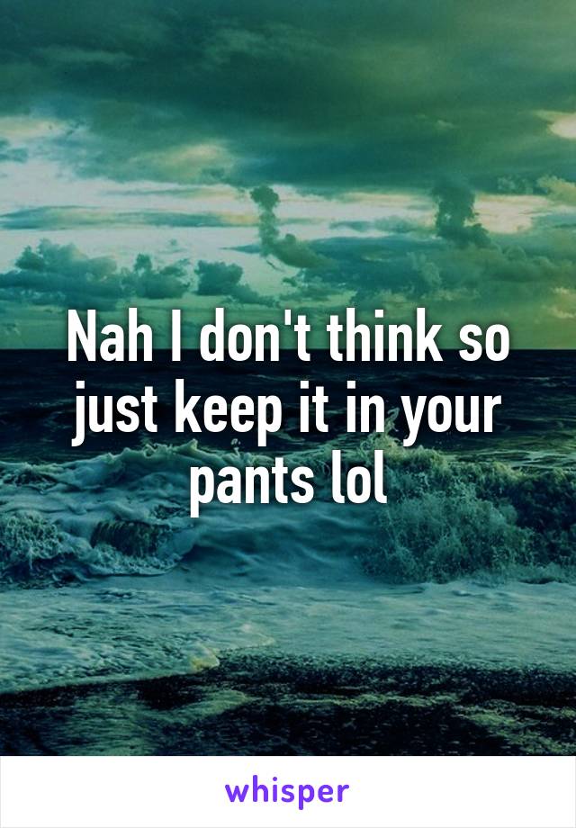 Nah I don't think so just keep it in your pants lol