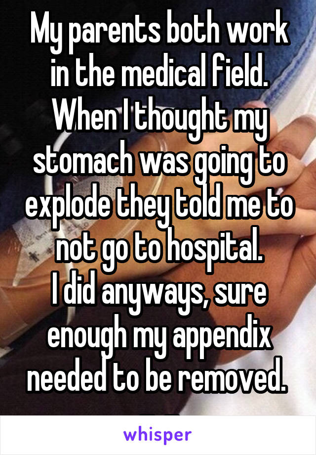 My parents both work in the medical field. When I thought my stomach was going to explode they told me to not go to hospital.
I did anyways, sure enough my appendix needed to be removed. 
-_-