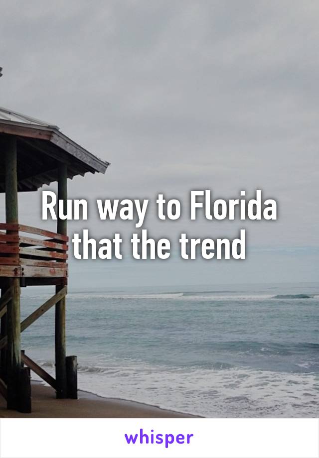 Run way to Florida that the trend