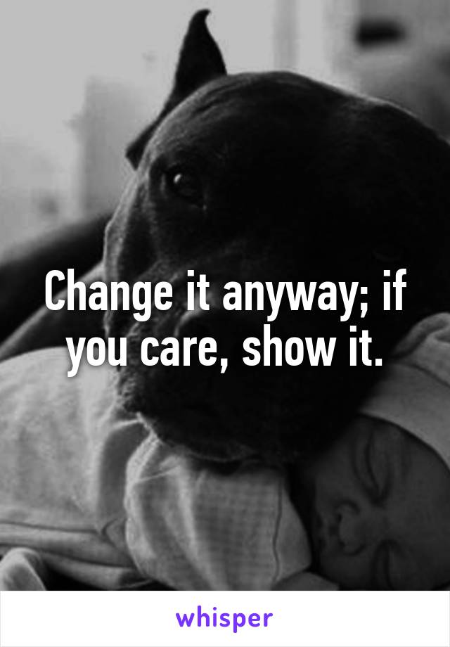 Change it anyway; if you care, show it.