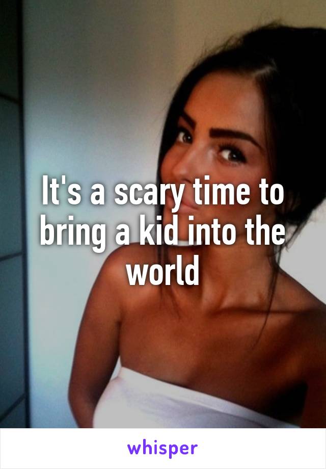 It's a scary time to bring a kid into the world