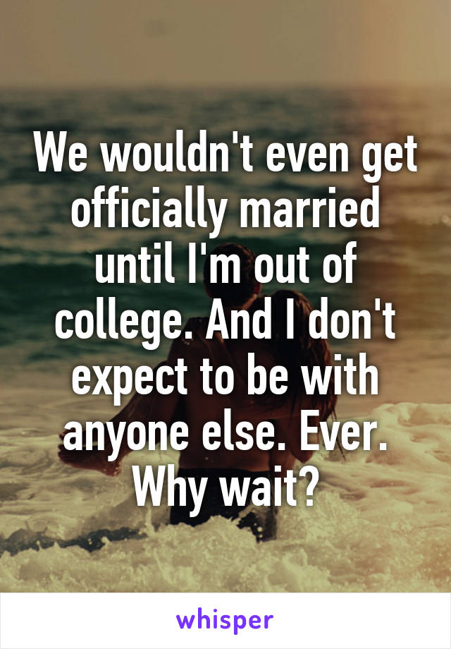 We wouldn't even get officially married until I'm out of college. And I don't expect to be with anyone else. Ever. Why wait?