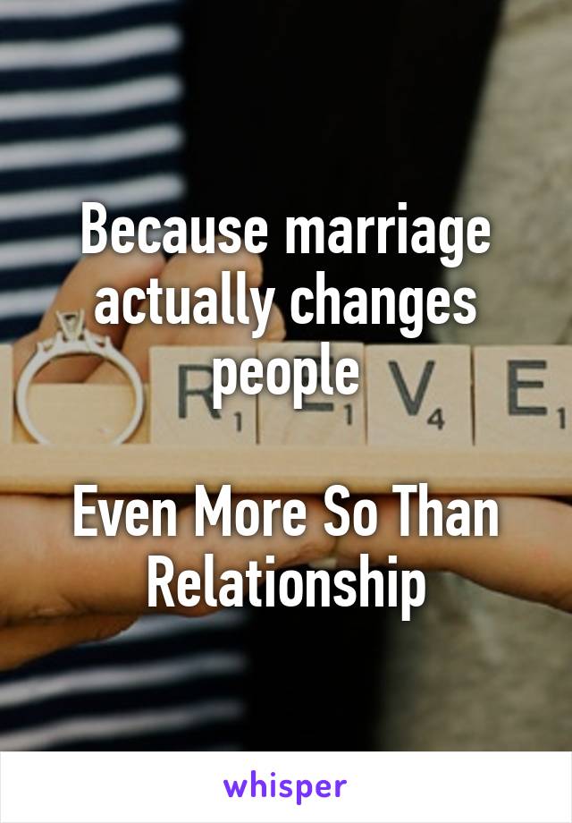 Because marriage actually changes people

Even More So Than Relationship