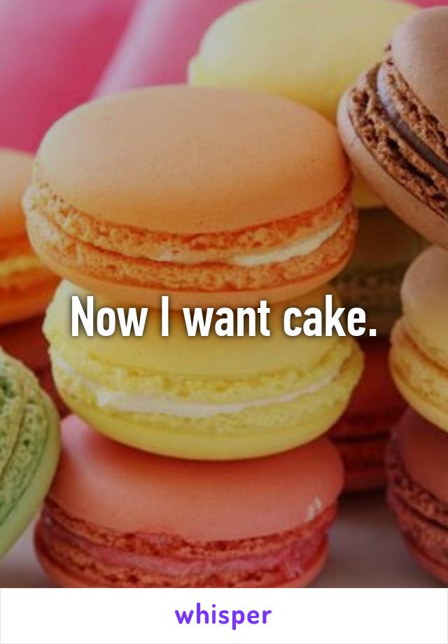 Now I want cake.