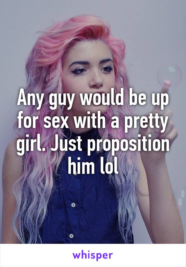 Any guy would be up for sex with a pretty girl. Just proposition him lol