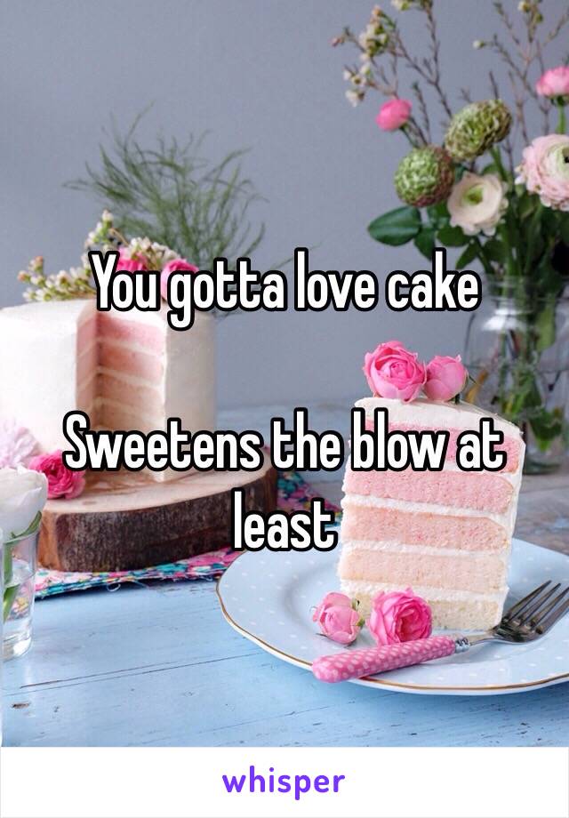 You gotta love cake

Sweetens the blow at least