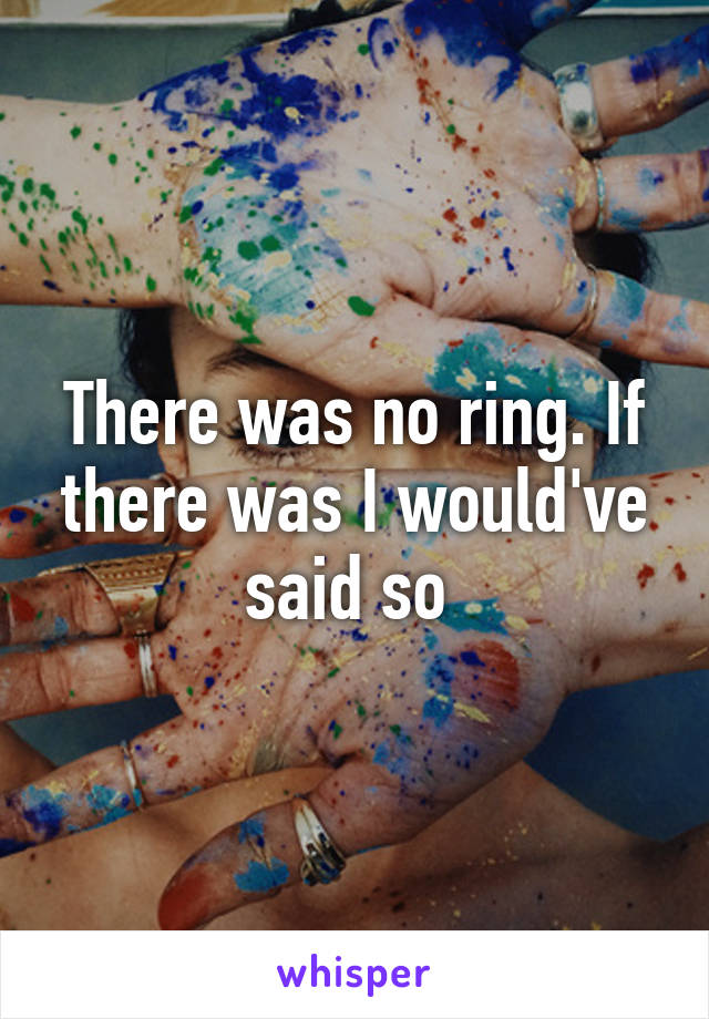 There was no ring. If there was I would've said so 
