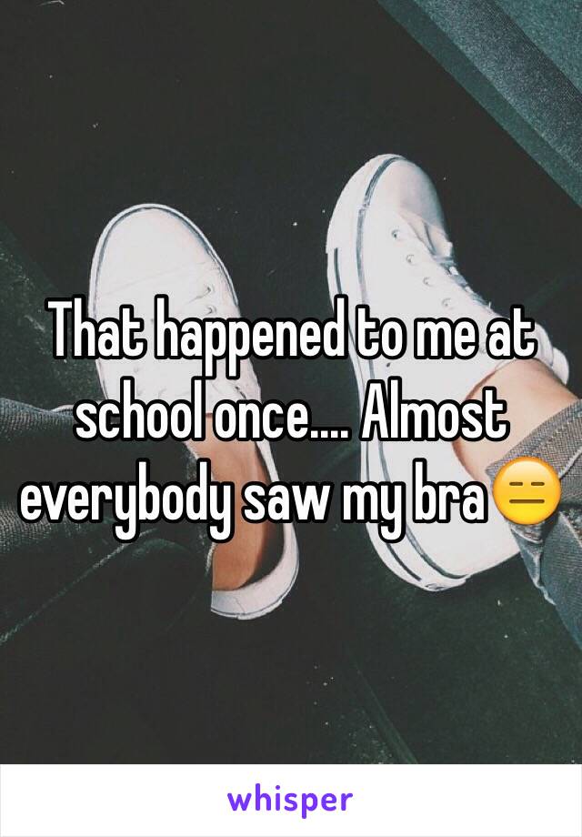 That happened to me at school once.... Almost everybody saw my bra😑